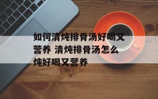如何清炖排骨汤好喝又营养 清炖排骨汤怎么炖好喝又营养