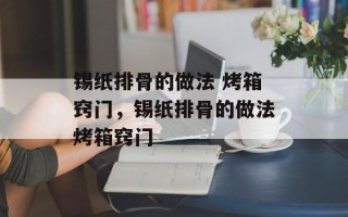 锡纸排骨的做法 烤箱窍门，锡纸排骨的做法烤箱窍门