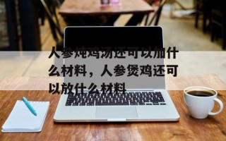 人参炖鸡汤还可以加什么材料，人参煲鸡还可以放什么材料