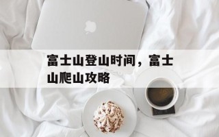 富士山登山时间，富士山爬山攻略