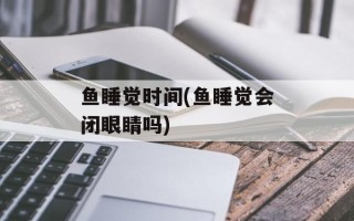 鱼睡觉时间(鱼睡觉会闭眼睛吗)