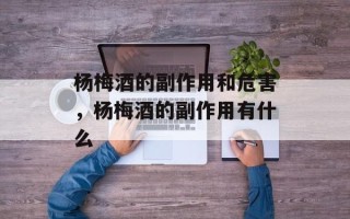 杨梅酒的副作用和危害，杨梅酒的副作用有什么