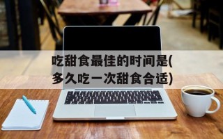 吃甜食最佳的时间是(多久吃一次甜食合适)