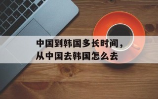 中国到韩国多长时间，从中国去韩国怎么去