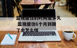 监视居住的时间是多久 监视居住6个月到期了会怎么样