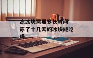 冻冰块需要多长时间 冻了十几天的冰块能吃吗