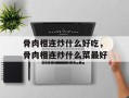 骨肉相连炒什么好吃，骨肉相连炒什么菜最好