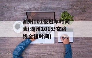 湖州101夜班车时间表(湖州101公交路线全程时间)