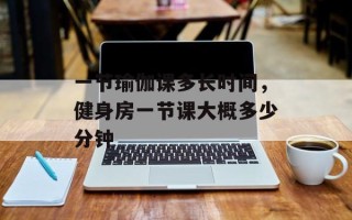 一节瑜伽课多长时间，健身房一节课大概多少分钟