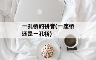 一孔桥的拼音(一座桥还是一孔桥)