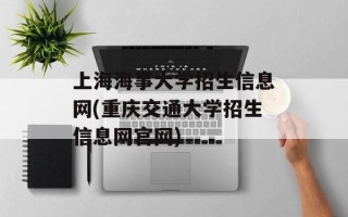 上海海事大学招生信息网(重庆交通大学招生信息网官网)