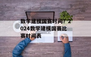 数学建模国赛时间？2024数学建模国赛比赛时间表