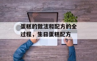 蛋糕的做法和配方的全过程，生日蛋糕配方