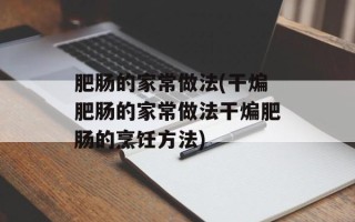 肥肠的家常做法(干煸肥肠的家常做法干煸肥肠的烹饪方法)