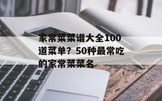 家常菜菜谱大全100道菜单？50种最常吃的家常菜菜名