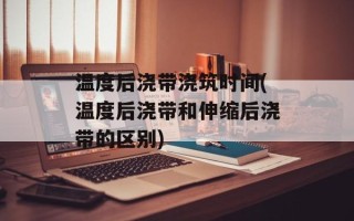 温度后浇带浇筑时间(温度后浇带和伸缩后浇带的区别)