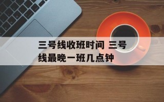 三号线收班时间 三号线最晚一班几点钟
