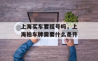 上海买车要摇号吗，上海拍车牌需要什么条件