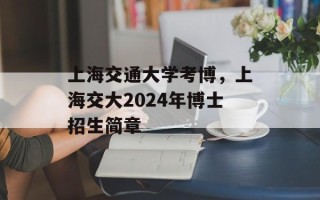 上海交通大学考博，上海交大2024年博士招生简章