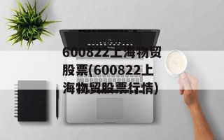 600822上海物贸股票(600822上海物贸股票行情)