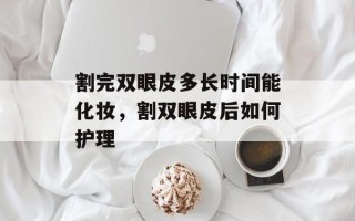 割完双眼皮多长时间能化妆，割双眼皮后如何护理