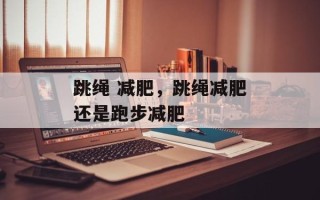跳绳 减肥，跳绳减肥还是跑步减肥