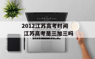 2012江苏高考时间 江苏高考是三加三吗