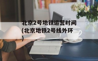 北京2号地铁运营时间(北京地铁2号线外环)
