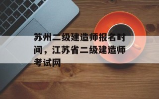 苏州二级建造师报名时间，江苏省二级建造师考试网