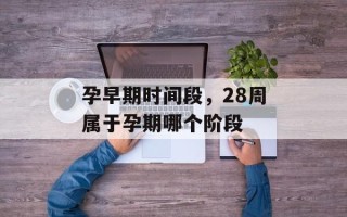 孕早期时间段，28周属于孕期哪个阶段