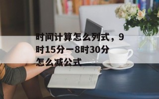 时间计算怎么列式，9时15分一8时30分怎么减公式