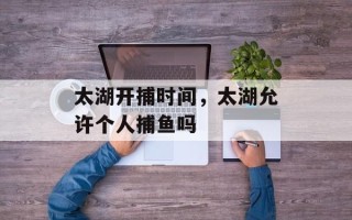 太湖开捕时间，太湖允许个人捕鱼吗