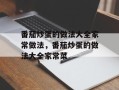 番茄炒蛋的做法大全家常做法，番茄炒蛋的做法大全家常菜