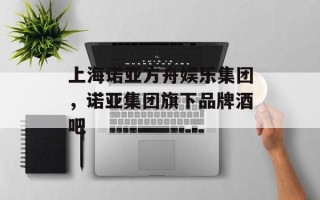 上海诺亚方舟娱乐集团，诺亚集团旗下品牌酒吧