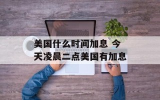 美国什么时间加息 今天凌晨二点美国有加息