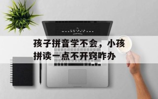 孩子拼音学不会，小孩拼读一点不开窍咋办
