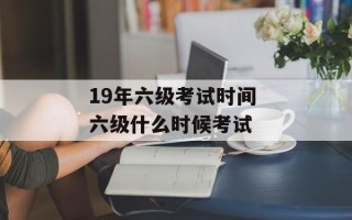 19年六级考试时间 六级什么时候考试