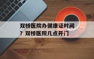 双桥医院办健康证时间？双桥医院几点开门
