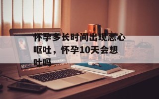 怀孕多长时间出现恶心呕吐，怀孕10天会想吐吗