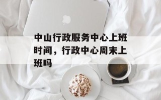中山行政服务中心上班时间，行政中心周末上班吗