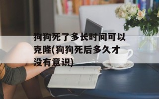 狗狗死了多长时间可以克隆(狗狗死后多久才没有意识)