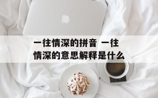 一往情深的拼音 一往情深的意思解释是什么