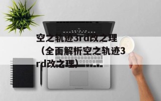 空之轨迹3rd改之理（全面解析空之轨迹3rd改之理）