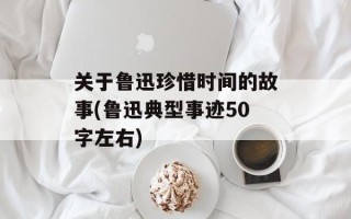 关于鲁迅珍惜时间的故事(鲁迅典型事迹50字左右)