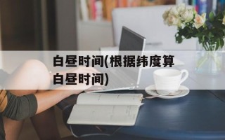 白昼时间(根据纬度算白昼时间)