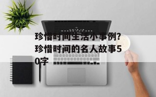 珍惜时间生活小事例？珍惜时间的名人故事50字
