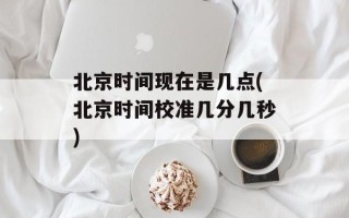 北京时间现在是几点(北京时间校准几分几秒)