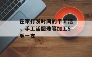 在家打发时间的手工活，手工活圆珠笔加工5毛一支