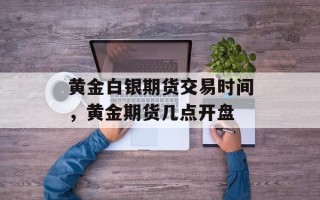 黄金白银期货交易时间，黄金期货几点开盘