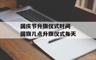国庆节升旗仪式时间 国旗几点升旗仪式每天